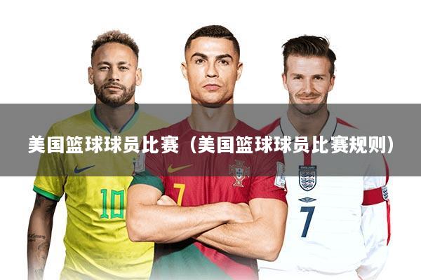 美国篮球球员比赛(美国篮球球员比赛规则)