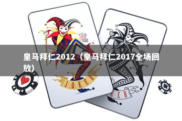 皇马拜仁2012（皇马拜仁2017全场回放）