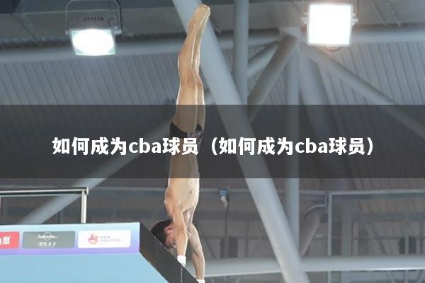 如何成为cba球员（如何成为cba球员）