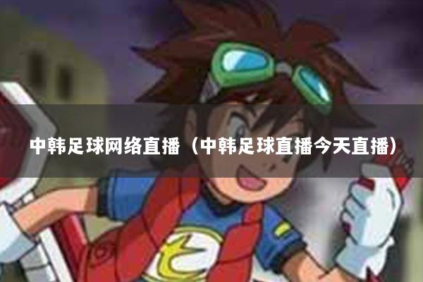 中韩足球网络直播（中韩足球直播今天直播）