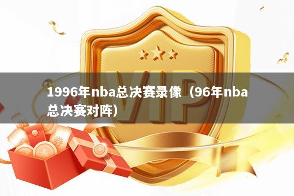 1996年nba总决赛录像（96年nba总决赛对阵）