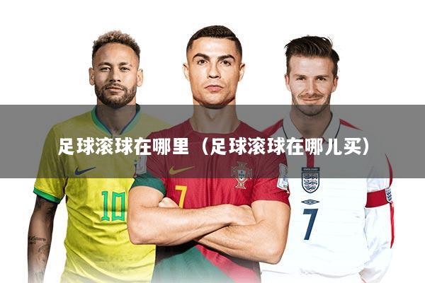 足球滚球在哪里（足球滚球在哪儿买）