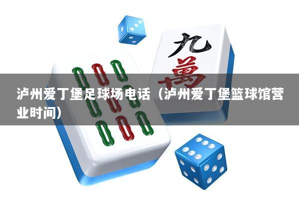 泸州爱丁堡足球场电话（泸州爱丁堡篮球馆营业时间）