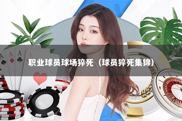 职业球员球场猝死（球员猝死集锦）