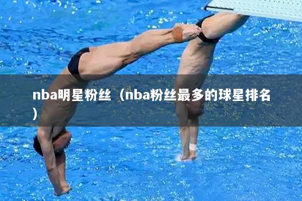 nba明星粉丝（nba粉丝最多的球星排名）