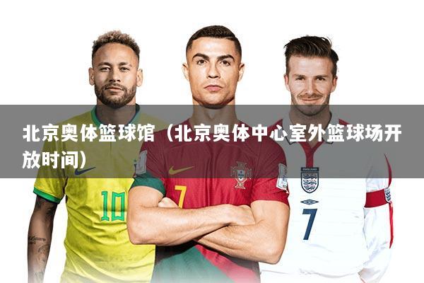 北京奥体篮球馆（北京奥体中心室外篮球场开放时间）