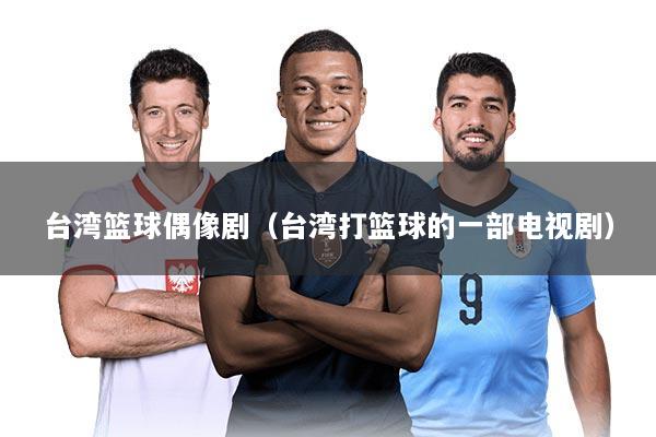 台湾篮球偶像剧（台湾打篮球的一部电视剧）