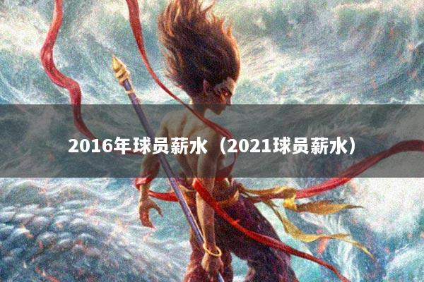 2016年球员薪水(2021球员薪水)