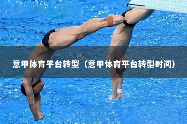 意甲体育平台转型（意甲体育平台转型时间）