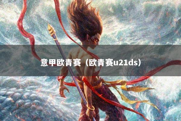 意甲欧青赛（欧青赛u21ds）
