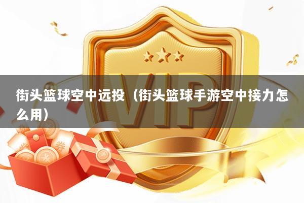 街头篮球空中远投（街头篮球手游空中接力怎么用）