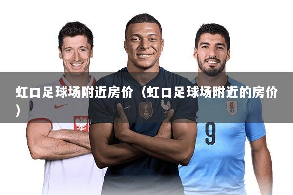 虹口足球场附近房价（虹口足球场附近的房价）