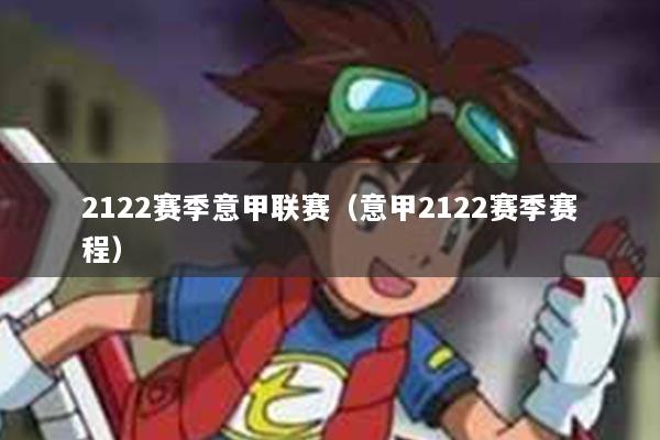 2122赛季意甲联赛（意甲2122赛季赛程）