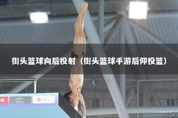 街头篮球向后投射（街头篮球手游后仰投篮）