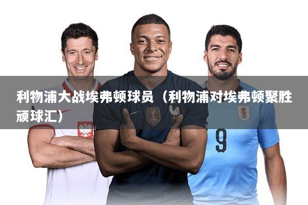 详细阅读:利物浦大战埃弗顿球员(利物浦对埃弗顿聚胜顽球汇) 利物浦大战埃弗顿球员(利物浦对埃弗顿聚胜顽球汇)