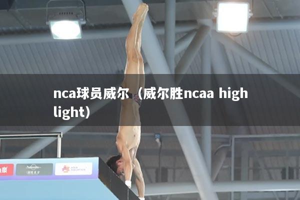 详细阅读:nca球员威尔(威尔胜ncaa highlight) nca球员威尔(威尔胜ncaa highlight)